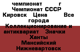 11.1) чемпионат : 1973 г - Чемпионат СССР - Кировск › Цена ­ 99 - Все города Коллекционирование и антиквариат » Значки   . Ханты-Мансийский,Нижневартовск г.